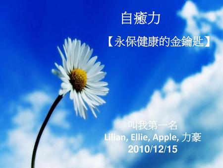 自癒力 【永保健康的金鑰匙】 叫我第一名 Lilian, Ellie, Apple, 力豪 2010/12/15.