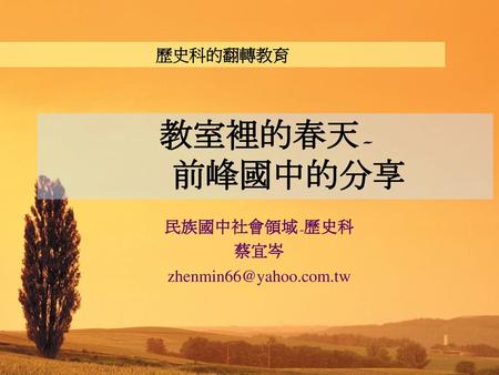 民族國中社會領域-歷史科 蔡宜岑 zhenmin66@yahoo.com.tw 歷史科的翻轉教育 教室裡的春天- 前峰國中的分享 民族國中社會領域-歷史科 蔡宜岑 zhenmin66@yahoo.com.tw.