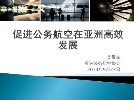促进公务航空在亚洲高效发展 吴景奎 亚洲公务航空协会 2013年9月27日.