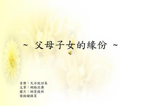 ~ 父母子女的緣份 ~ 音樂：天冷就回來 文章：網路流傳 圖片：網頁提供 請按鍵換頁.