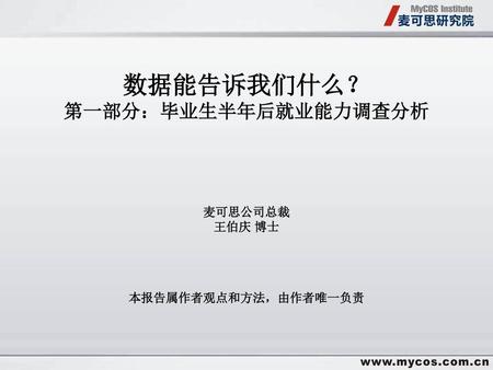 数据能告诉我们什么？ 第一部分：毕业生半年后就业能力调查分析 麦可思公司总裁 王伯庆 博士 本报告属作者观点和方法，由作者唯一负责.