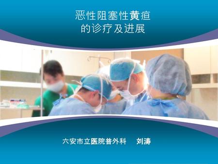 恶性阻塞性黄疸 的诊疗及进展 六安市立医院普外科 刘涛.