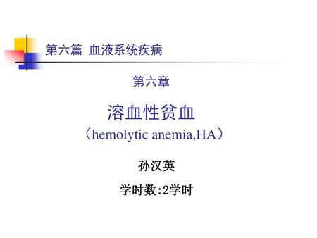第六篇 血液系统疾病 第六章 溶血性贫血 （hemolytic anemia,HA） 孙汉英 学时数:2学时.