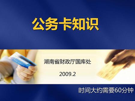 公务卡知识 湖南省财政厅国库处 2009.2 时间大约需要60分钟.