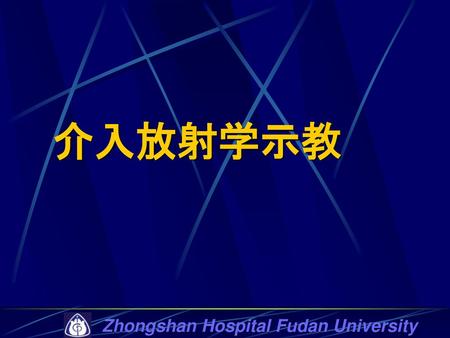 介入放射学示教 Zhongshan Hospital Fudan University.
