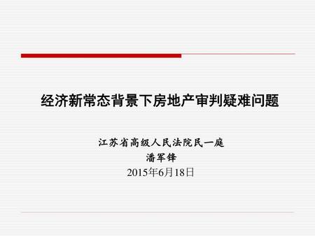 经济新常态背景下房地产审判疑难问题 江苏省高级人民法院民一庭 潘军锋 2015年6月18日.