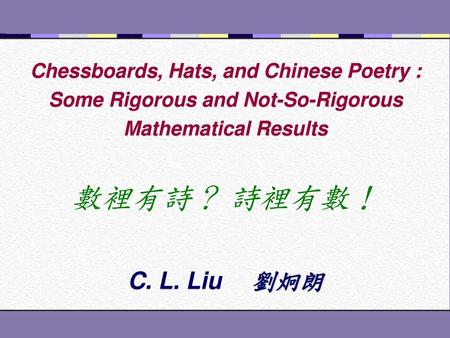 Chessboards, Hats, and Chinese Poetry : Some Rigorous and Not-So-Rigorous Mathematical Results 數裡有詩？ 詩裡有數！ C. L. Liu 　劉炯朗.