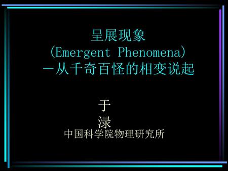 呈展现象 (Emergent Phenomena) －从千奇百怪的相变说起 于 渌 中国科学院物理研究所.