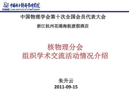 中国物理学会第十次全国会员代表大会 浙江杭州花港海航渡假酒店 核物理分会 组织学术交流活动情况介绍 朱升云 2011-09-15.