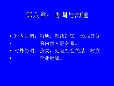 第八章：协调与沟通 对内协调：沟通，解决冲突，形成良好 的内部人际关系。 对外协调：公关，处理社会关系，树立 企业形象。