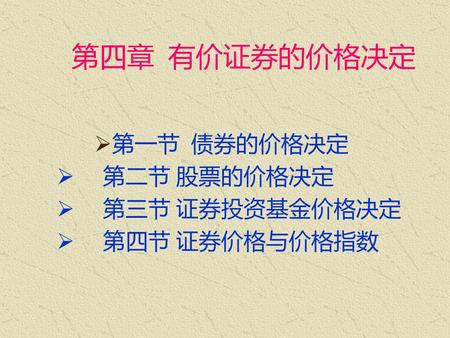 第四章 有价证券的价格决定 第一节 债券的价格决定 第二节 股票的价格决定 第三节 证券投资基金价格决定 第四节 证券价格与价格指数.