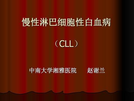 慢性淋巴细胞性白血病 （CLL） 中南大学湘雅医院 赵谢兰.