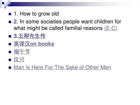 1. How to grow old 2. In some societies people want children for what might be called familial reasons (E-C) 3.五柳先生传 英译汉on books 端午节 汶川 Man Is Here For.