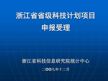 浙江省省级科技计划项目 申报受理 浙江省科技信息研究院统计中心 二OO九年十二月.