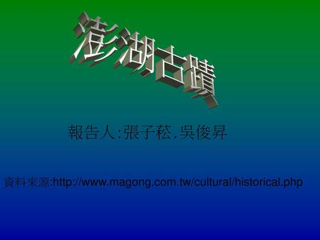 澎湖古蹟 報告人:張子菘.吳俊昇 資料來源:http://www.magong.com.tw/cultural/historical.php.