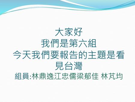 大家好 我們是第六組 今天我們要報告的主題是看見台灣 組員:林鼎逸江忠儒梁郁佳 林芃均