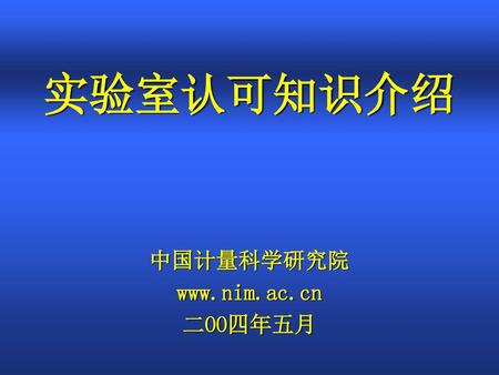 中国计量科学研究院 www.nim.ac.cn 二OO四年五月 实验室认可知识介绍 中国计量科学研究院 www.nim.ac.cn 二OO四年五月.