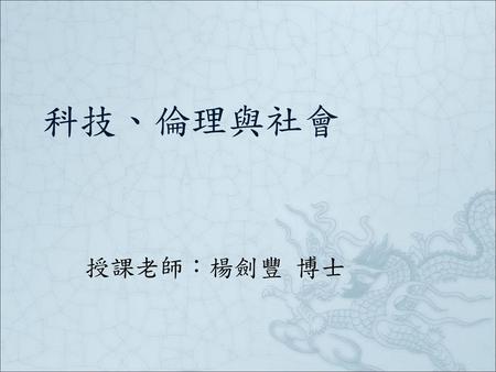 科技、倫理與社會 授課老師：楊劍豐 博士.