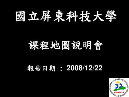 國立屏東科技大學 課程地圖說明會 報告日期 : 2008/12/22.