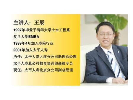 主讲人：王辰 1997年毕业于清华大学土木工程系 复旦大学EMBA 1999年4月加入寿险行业 2001年加入太平人寿