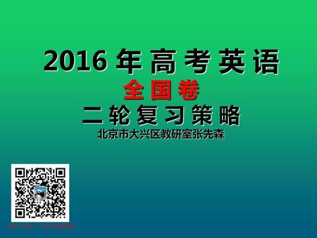 2016 年 高 考 英 语 全 国 卷 二 轮 复 习 策 略 北京市大兴区教研室张先森 扫描二维码，关注英语微课堂.