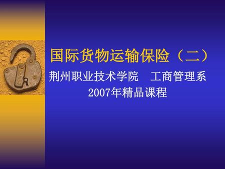 国际货物运输保险（二） 荆州职业技术学院 工商管理系 2007年精品课程.