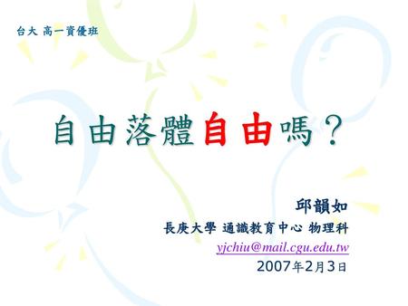 邱韻如 長庚大學 通識教育中心 物理科 yjchiu@mail.cgu.edu.tw 2007年2月3日 台大 高一資優班 自由落體自由嗎？ 邱韻如 長庚大學 通識教育中心 物理科 yjchiu@mail.cgu.edu.tw 2007年2月3日.