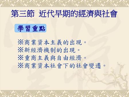 第三節 近代早期的經濟與社會 學習重點 ※商業資本主義的出現。 ※新經濟機制的出現。 ※重商主義與自由經濟。 ※商業資本社會下的社會變遷。