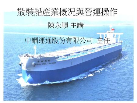 散裝船產業概況與營運操作 陳永順 主講 中鋼運通股份有限公司 主任.