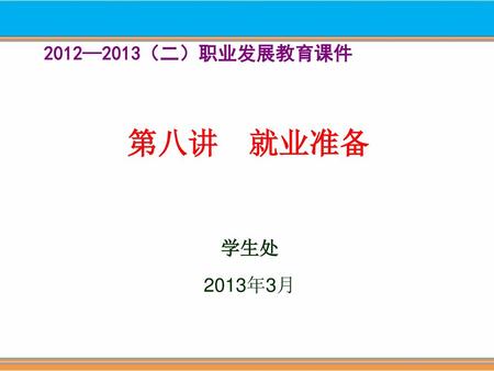 2012—2013（二）职业发展教育课件 第八讲 就业准备 学生处 2013年3月.
