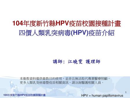 104年度新竹縣HPV疫苗校園接種計畫 四價人類乳突病毒(HPV)疫苗介紹 講師: 江曉雯 護理師