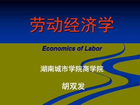 劳动经济学 Economics of Labor 湖南城市学院商学院 胡双发.