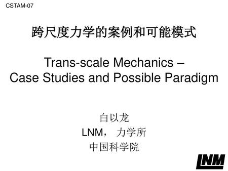 CSTAM-07 跨尺度力学的案例和可能模式 Trans-scale Mechanics – Case Studies and Possible Paradigm 白以龙 LNM， 力学所 中国科学院.