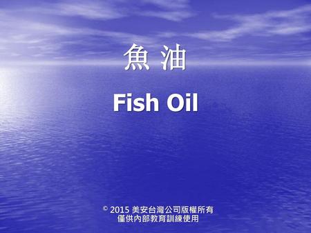 魚 油 Fish Oil © 2015 美安台灣公司版權所有 僅供內部教育訓練使用.