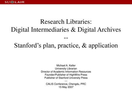 Research Libraries: Digital Intermediaries & Digital Archives -- Stanford’s plan, practice, & application Michael A. Keller University Librarian Director.