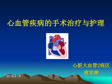 心血管疾病的手术治疗与护理 心脏大血管2病区 谢家湘 2016.5.19.