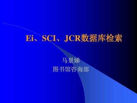 Ei、SCI、JCR数据库检索 马景娣 图书馆咨询部.
