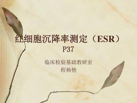 红细胞沉降率测定（ESR） P37 临床检验基础教研室 程杨艳.