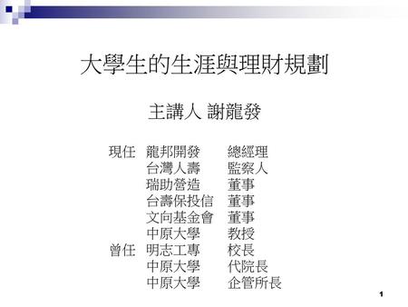 大學生的生涯與理財規劃 主講人 謝龍發 現任 龍邦開發 總經理 台灣人壽 監察人 瑞助營造 董事 台壽保投信 董事 文向基金會 董事