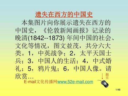 遗失在西方的中国史 本集图片向你展示遗失在西方的中国史，《伦敦新闻画报》记录的晚清(1842--1873) 年间中国的社会、文化等情况，图文並茂，共分六大类。1，中英战争；2，太平天国士兵；3，中国人的生活；4，中式婚礼；5，鸦片鬼；6，中国人像。请欣赏… 翻页 E-mail文化传播网www.52e-mail.com.
