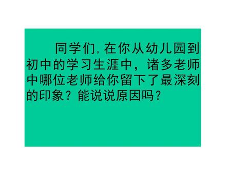 同学们,在你从幼儿园到 初中的学习生涯中，诸多老师 中哪位老师给你留下了最深刻 的印象？能说说原因吗？