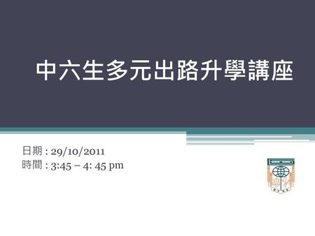 中六生多元出路升學講座 日期 : 29/10/2011 時間 : 3:45 – 4: 45 pm.