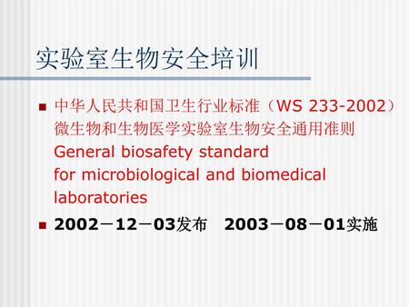 实验室生物安全培训 中华人民共和国卫生行业标准（WS 233-2002） 微生物和生物医学实验室生物安全通用准则 General biosafety standard for microbiological and biomedical laboratories 2002－12－03发布　2003－08－01实施.