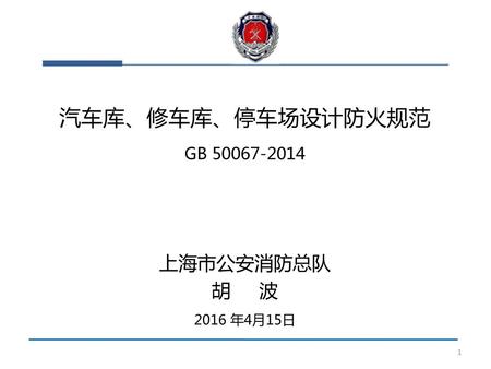 汽车库、修车库、停车场设计防火规范 GB 50067-2014 上海市公安消防总队 胡 波 2016 年4月15日.