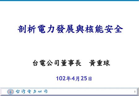 剖析電力發展與核能安全 台電公司董事長 黃重球 102年4月25日.