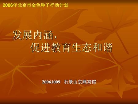 2006年北京市金色种子行动计划 发展内涵， 促进教育生态和谐 20061009 石景山京燕宾馆.
