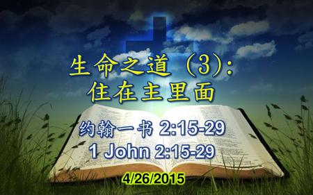 生命之道 (3): 住在主里面 约翰一书 2:15-29 1 John 2:15-29 4/26/2015.
