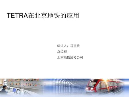 TETRA在北京地铁的应用 演讲人：马建敏 总经理 北京地铁通号公司.