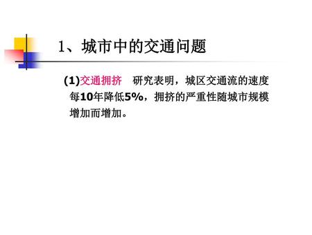 1、城市中的交通问题 (1)交通拥挤 研究表明，城区交通流的速度每10年降低5%，拥挤的严重性随城市规模增加而增加。