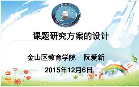 课题研究方案的设计 金山区教育学院 阮爱新 2015年12月6日.